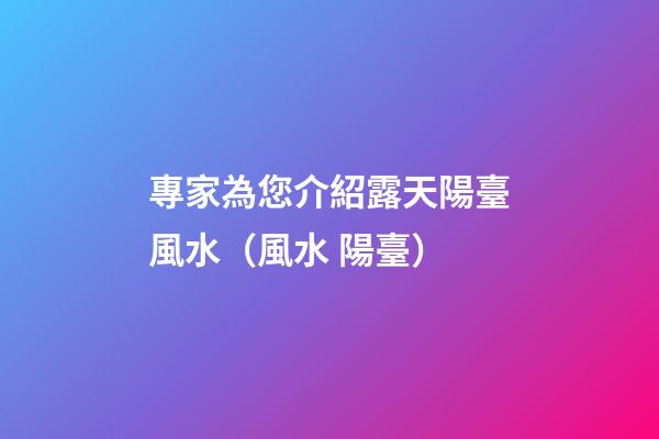 專家為您介紹露天陽臺風水（風水 陽臺）
